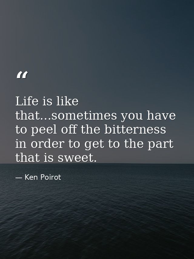 Life is like that...sometimes you have to peel off the bitterness in order to get to the part that is sweet. — Ken Poirot
