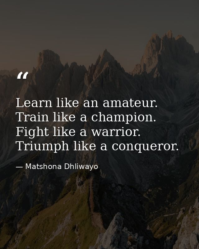 Learn like an amateur. Train like a champion. Fight like a warrior. Triumph like a conqueror. — Matshona Dhliwayo