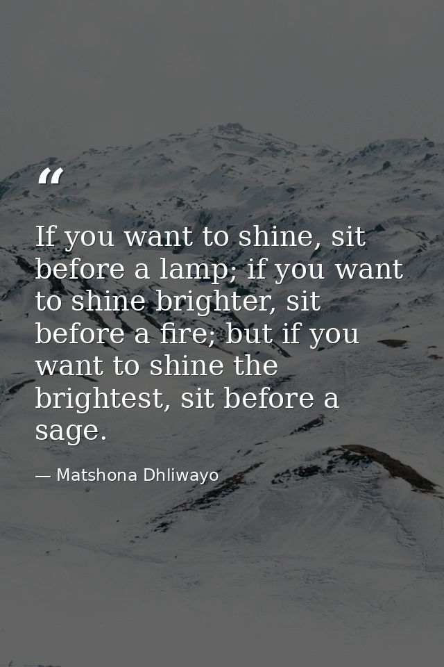 If you want to shine, sit before a lamp; if you want to shine brighter, sit before a fire; but if you want to shine the  — Matshona Dhliwayo