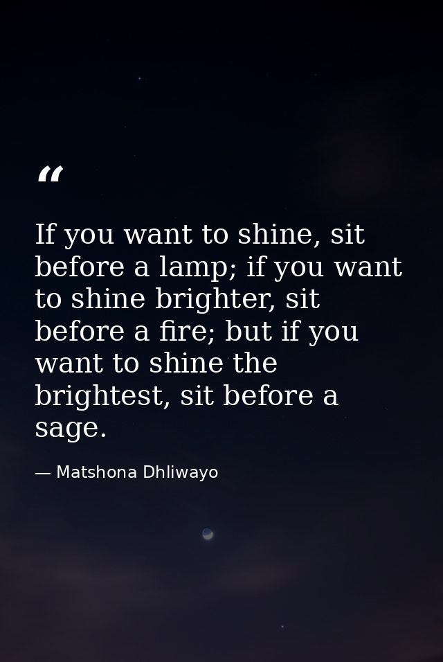 If you want to shine, sit before a lamp; if you want to shine brighter, sit before a fire; but if you want to shine the  — Matshona Dhliwayo