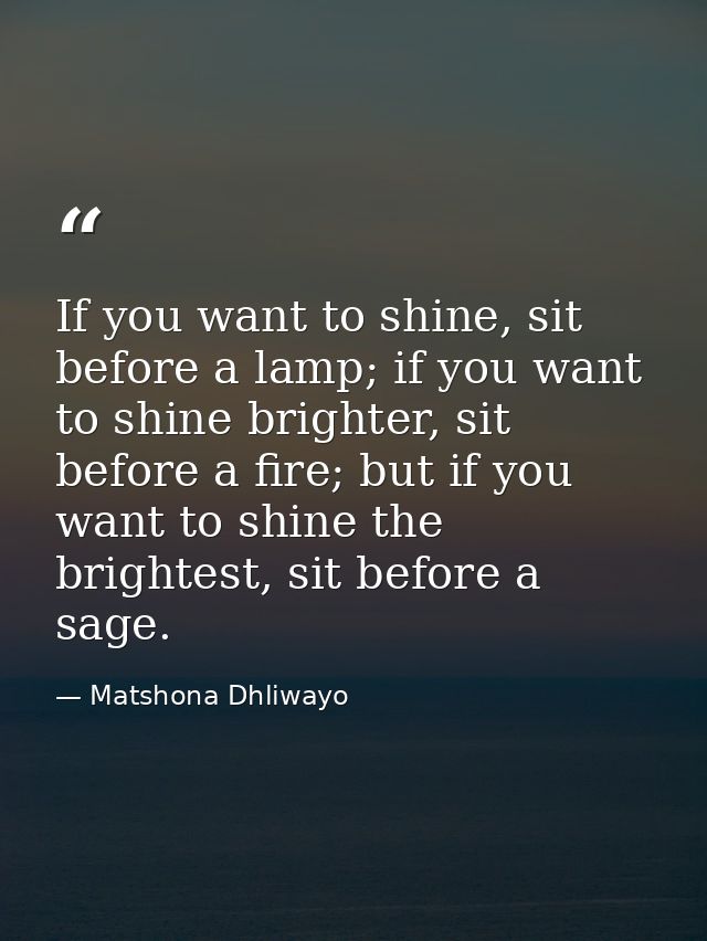 If you want to shine, sit before a lamp; if you want to shine brighter, sit before a fire; but if you want to shine the  — Matshona Dhliwayo