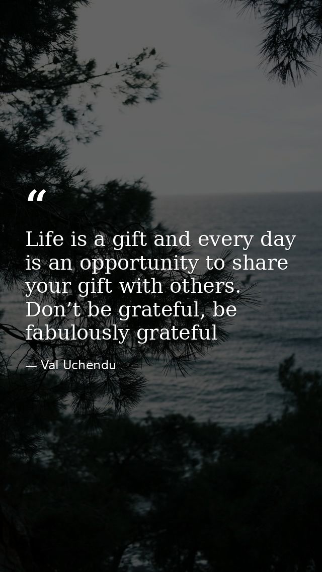 Life is a gift and every day is an opportunity to share your gift with others. Don’t be grateful, be fabulously grateful — Val Uchendu