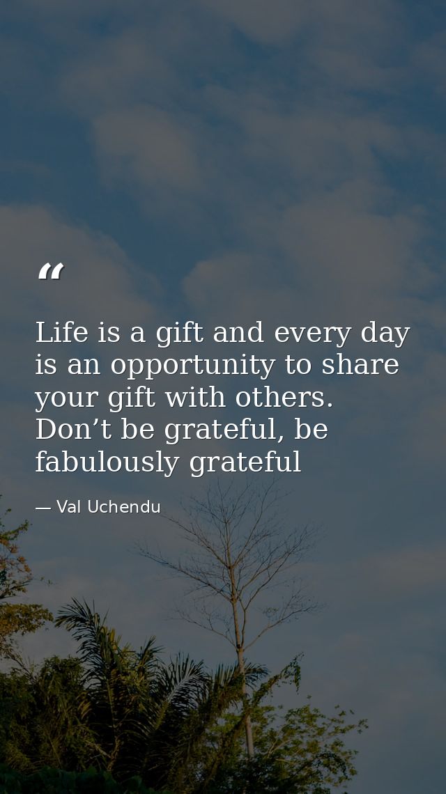 Life is a gift and every day is an opportunity to share your gift with others. Don’t be grateful, be fabulously grateful — Val Uchendu