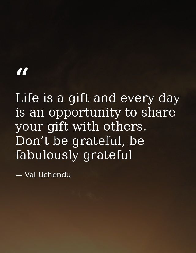 Life is a gift and every day is an opportunity to share your gift with others. Don’t be grateful, be fabulously grateful — Val Uchendu