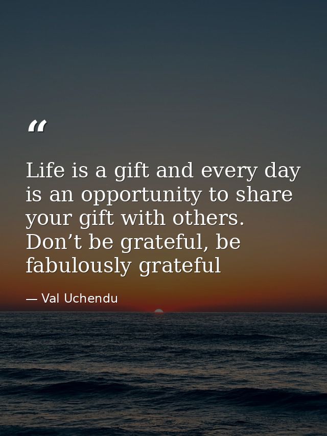 Life is a gift and every day is an opportunity to share your gift with others. Don’t be grateful, be fabulously grateful — Val Uchendu