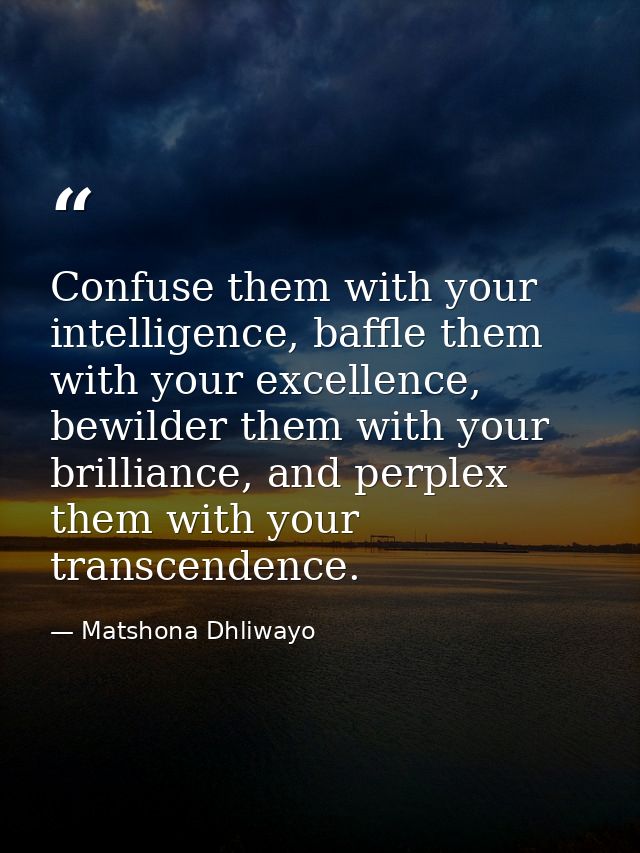 Confuse them with your intelligence, baffle them with your excellence, bewilder them with your brilliance, and perplex t — Matshona Dhliwayo