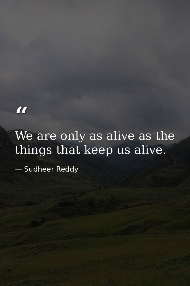 We are only as alive as the things that keep us alive. — Sudheer Reddy