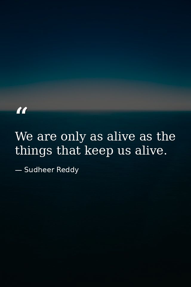 We are only as alive as the things that keep us alive. — Sudheer Reddy