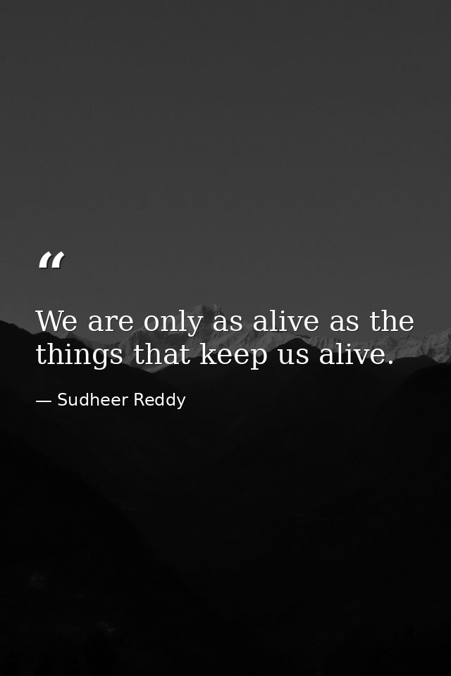 We are only as alive as the things that keep us alive. — Sudheer Reddy
