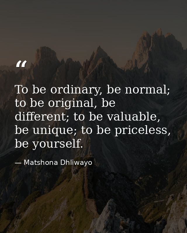 To be ordinary, be normal; to be original, be different; to be valuable, be unique; to be priceless, be yourself. — Matshona Dhliwayo