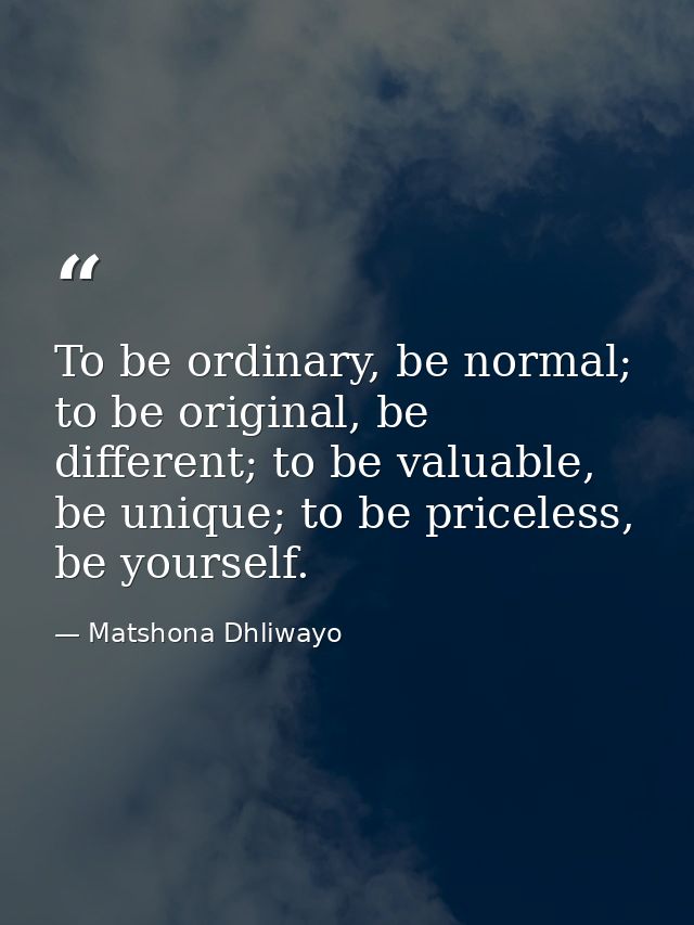 To be ordinary, be normal; to be original, be different; to be valuable, be unique; to be priceless, be yourself. — Matshona Dhliwayo