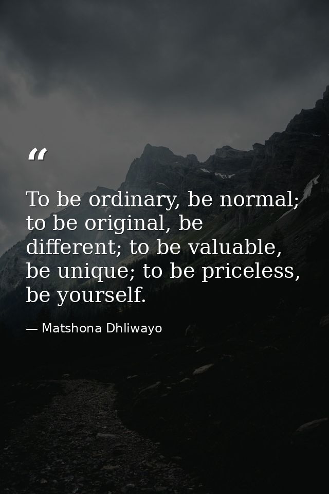 To be ordinary, be normal; to be original, be different; to be valuable, be unique; to be priceless, be yourself. — Matshona Dhliwayo