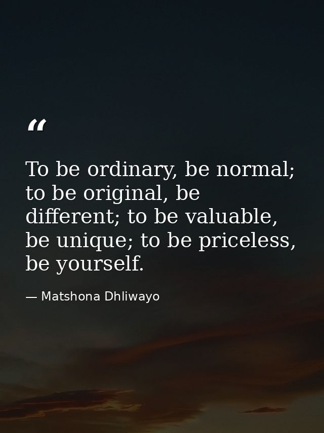 To be ordinary, be normal; to be original, be different; to be valuable, be unique; to be priceless, be yourself. — Matshona Dhliwayo