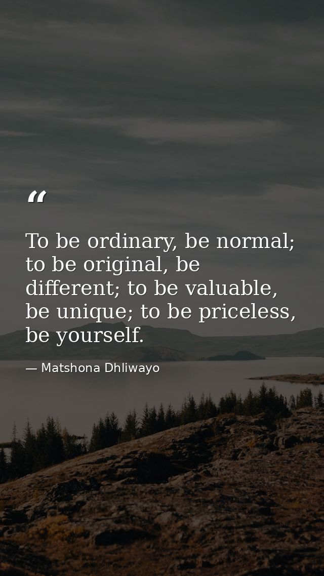 To be ordinary, be normal; to be original, be different; to be valuable, be unique; to be priceless, be yourself. — Matshona Dhliwayo