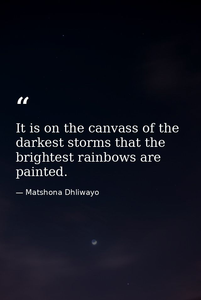 It is on the canvass of the darkest storms that the brightest rainbows are painted. — Matshona Dhliwayo