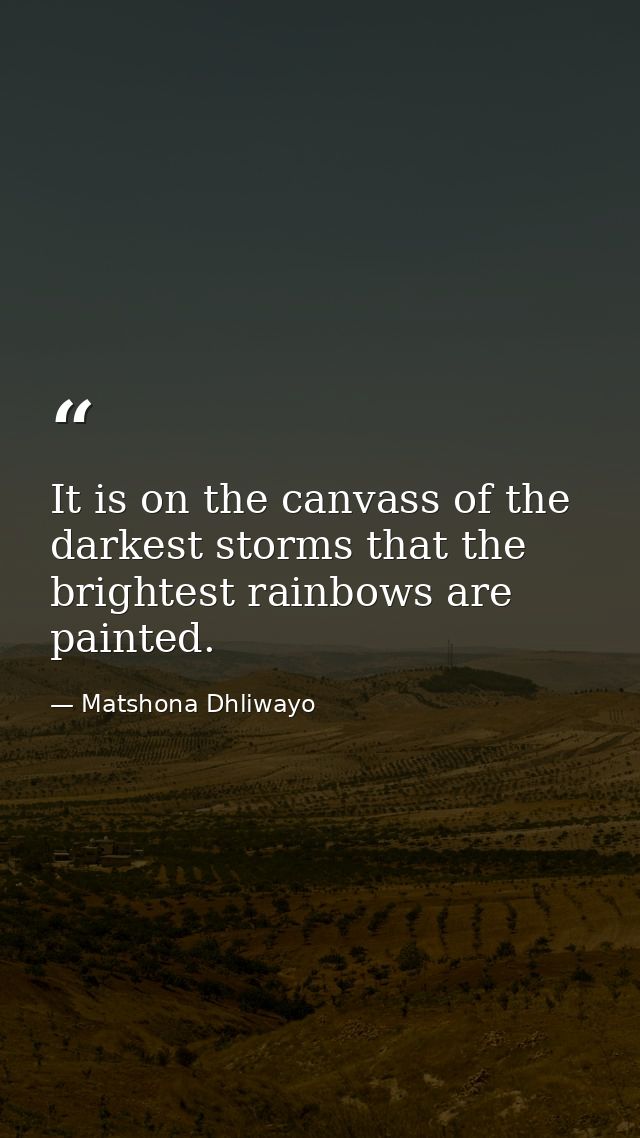It is on the canvass of the darkest storms that the brightest rainbows are painted. — Matshona Dhliwayo