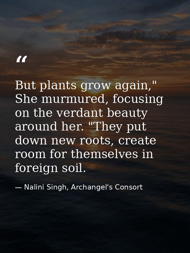 But plants grow again," She murmured, focusing on the verdant beauty around her. "They put down new roots, create room f — Nalini Singh, Archangel's Consort