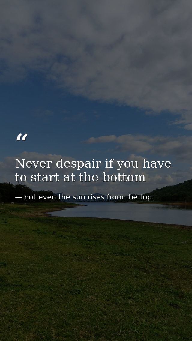 Never despair if you have to start at the bottom — not even the sun rises from the top.