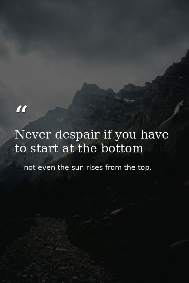 Never despair if you have to start at the bottom — not even the sun rises from the top.