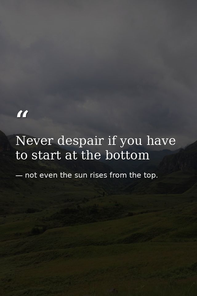 Never despair if you have to start at the bottom — not even the sun rises from the top.