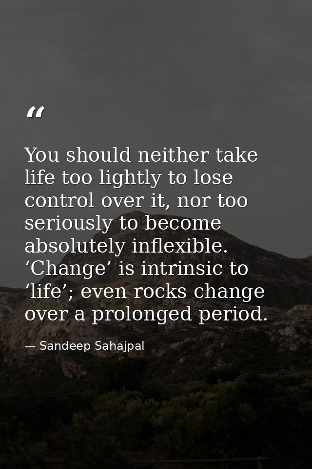You should neither take life too lightly to lose control over it, nor too seriously to become absolutely inflexible. ‘Ch — Sandeep Sahajpal