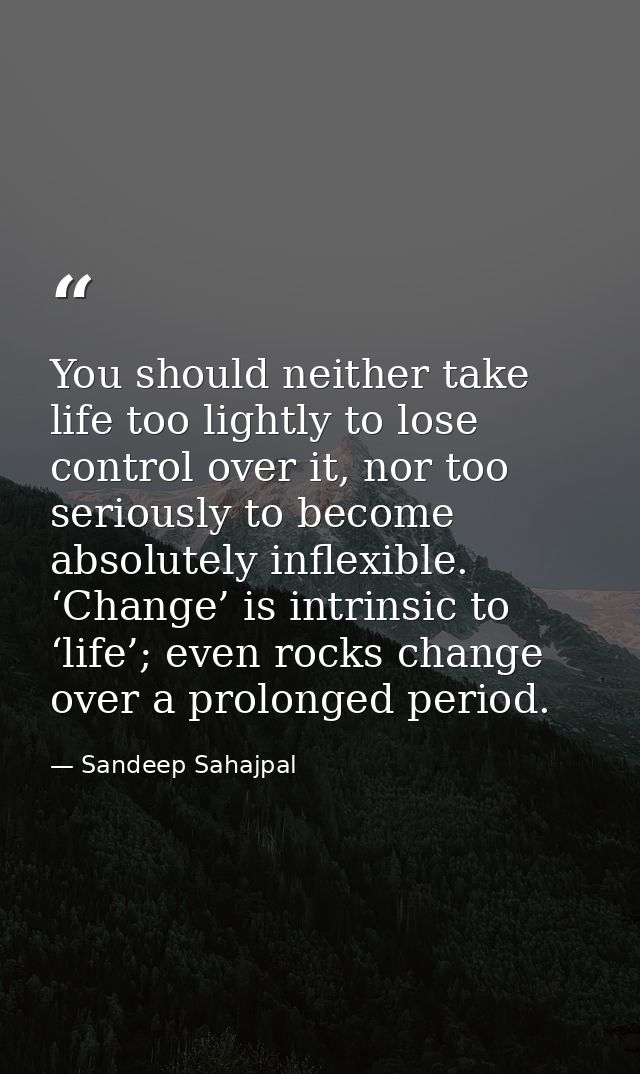 You should neither take life too lightly to lose control over it, nor too seriously to become absolutely inflexible. ‘Ch — Sandeep Sahajpal