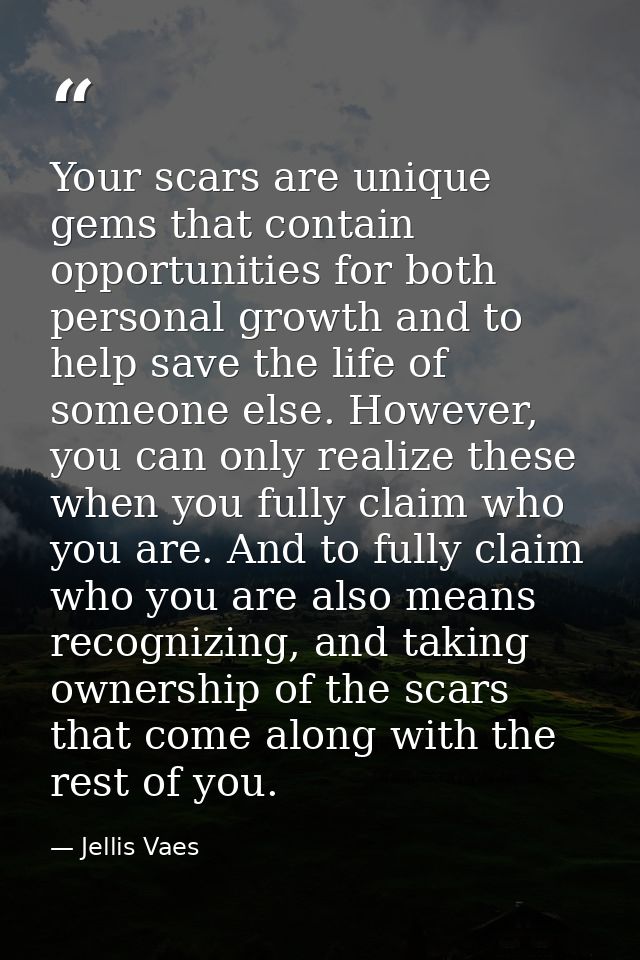 Your scars are unique gems that contain opportunities for both personal growth and to help save the life of someone else — Jellis Vaes
