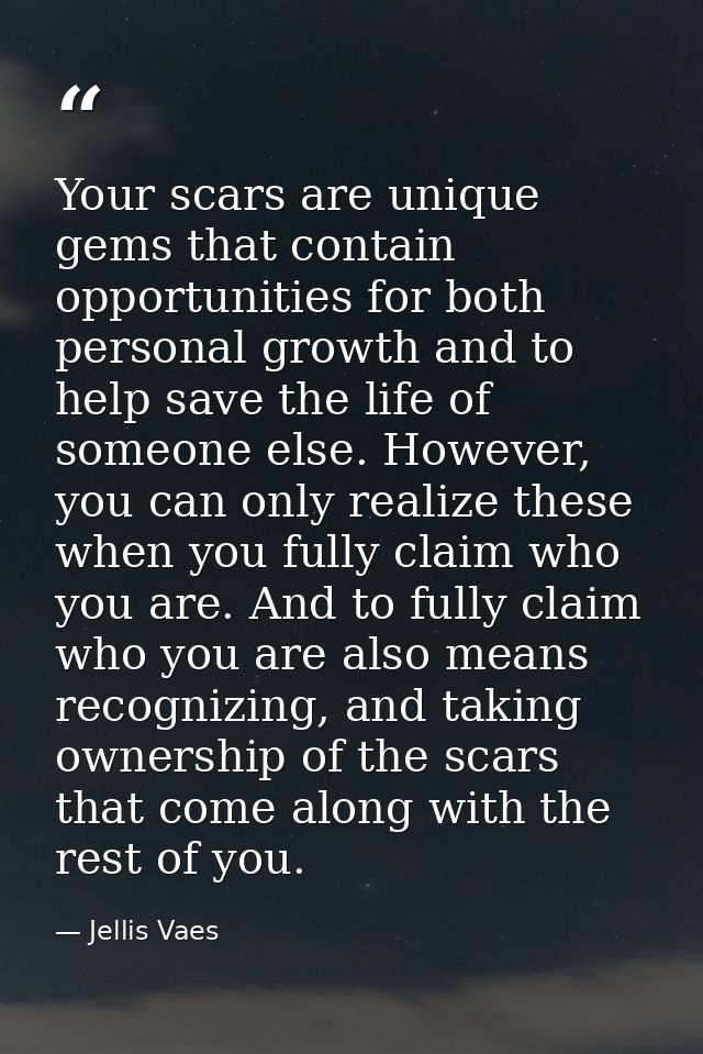 Your scars are unique gems that contain opportunities for both personal growth and to help save the life of someone else — Jellis Vaes