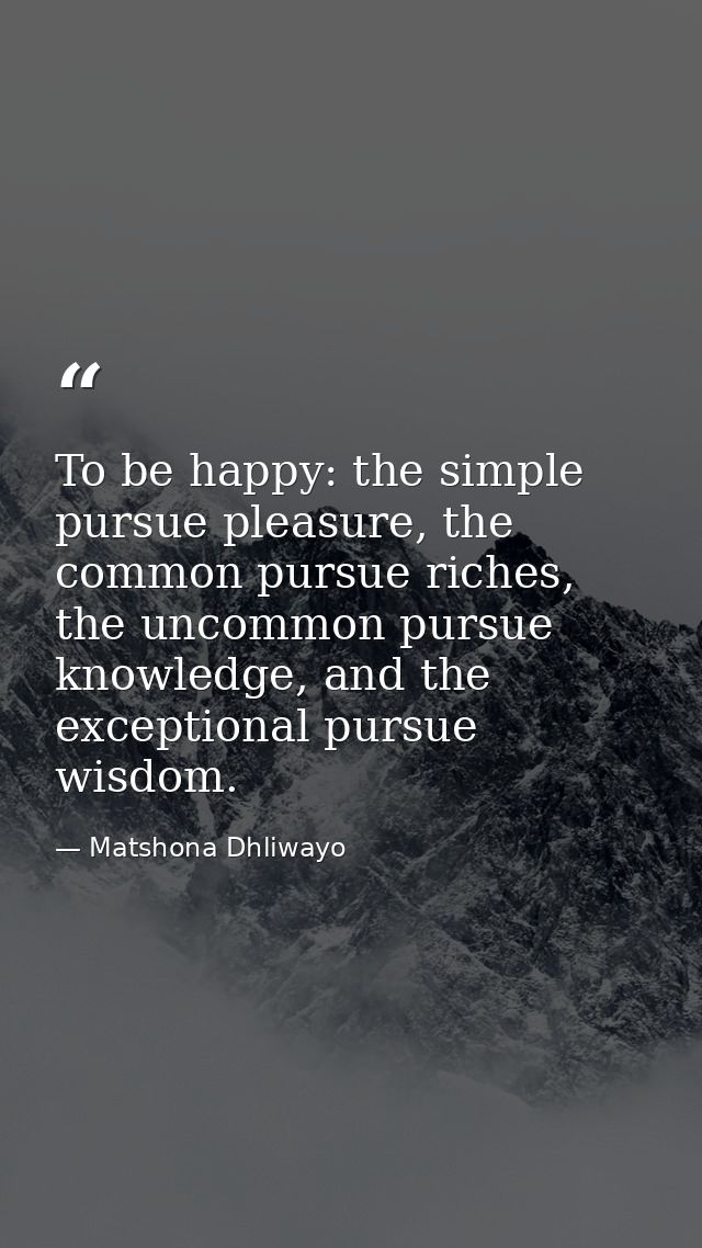 To be happy: the simple pursue pleasure, the common pursue riches, the uncommon pursue knowledge, and the exceptional pu — Matshona Dhliwayo