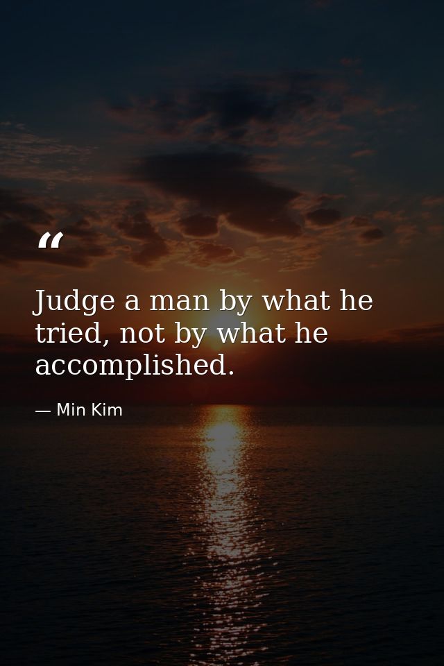 Judge a man by what he tried, not by what he accomplished. — Min Kim