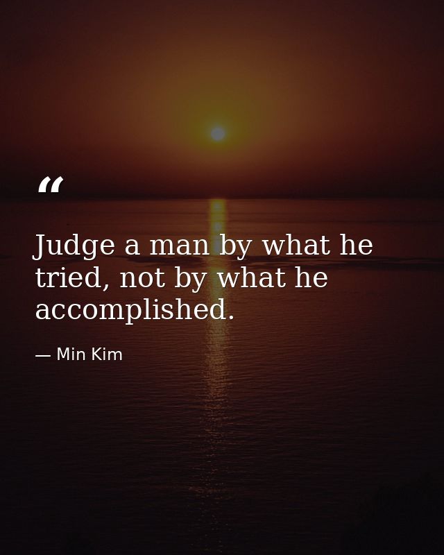 Judge a man by what he tried, not by what he accomplished. — Min Kim