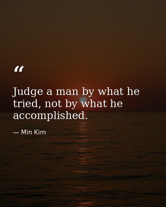 Judge a man by what he tried, not by what he accomplished. — Min Kim