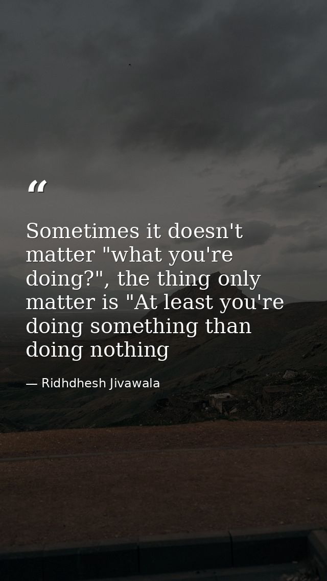 Sometimes it doesn't matter "what you're doing?", the thing only matter is "At least you're doing something than doing n — Ridhdhesh Jivawala