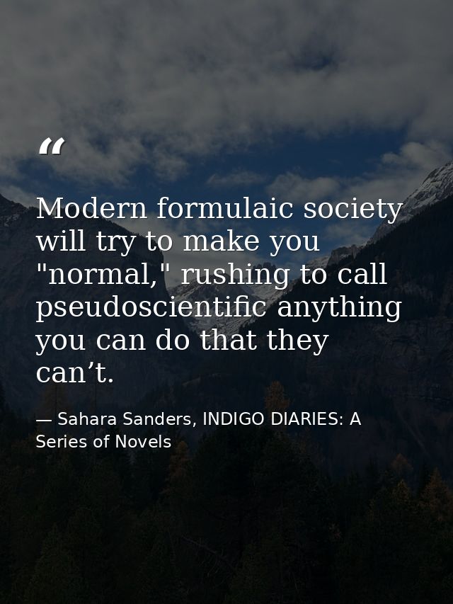 Modern formulaic society will try to make you "normal," rushing to call pseudoscientific anything you can do that they c — Sahara Sanders, INDIGO DIARIES: A Series of Novels