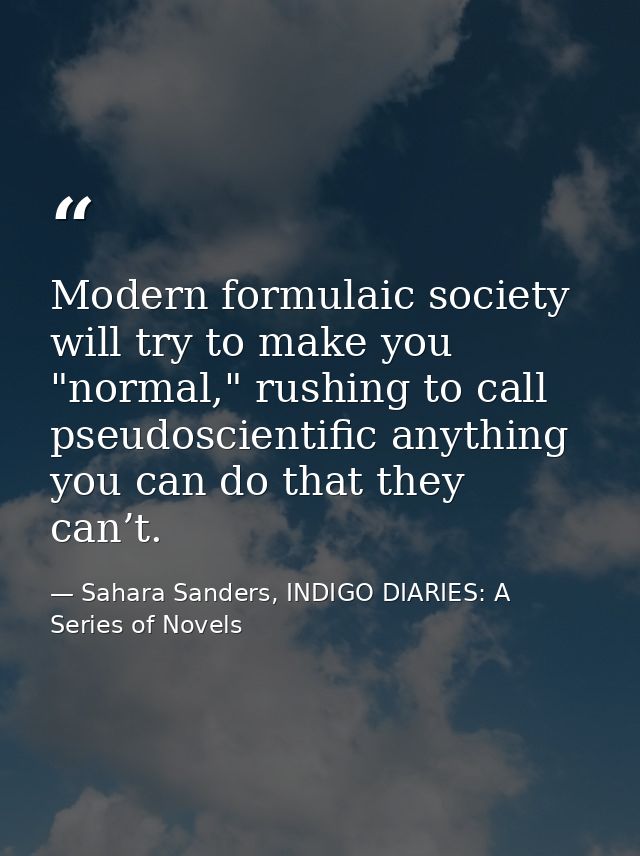 Modern formulaic society will try to make you "normal," rushing to call pseudoscientific anything you can do that they c — Sahara Sanders, INDIGO DIARIES: A Series of Novels