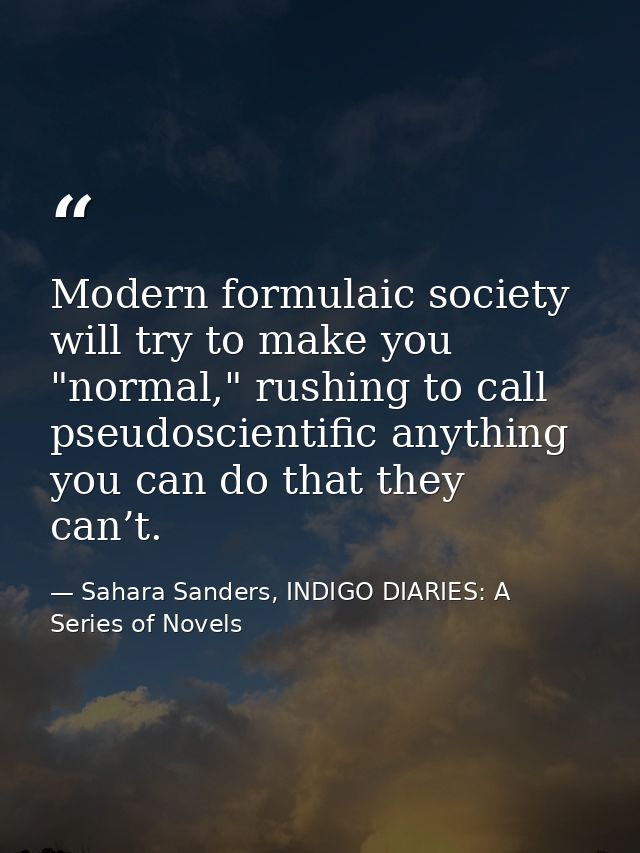 Modern formulaic society will try to make you "normal," rushing to call pseudoscientific anything you can do that they c — Sahara Sanders, INDIGO DIARIES: A Series of Novels