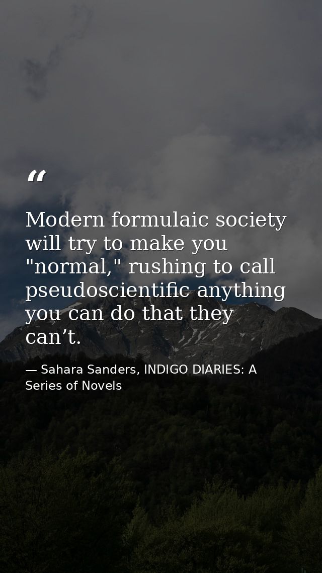 Modern formulaic society will try to make you "normal," rushing to call pseudoscientific anything you can do that they c — Sahara Sanders, INDIGO DIARIES: A Series of Novels