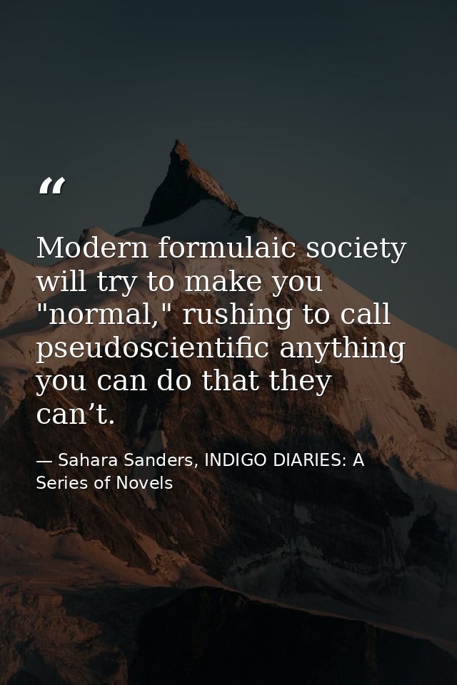 Modern formulaic society will try to make you "normal," rushing to call pseudoscientific anything you can do that they c — Sahara Sanders, INDIGO DIARIES: A Series of Novels