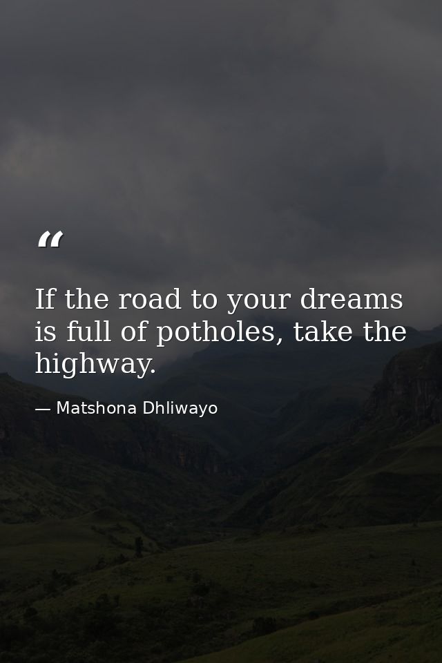 If the road to your dreams is full of potholes, take the highway. — Matshona Dhliwayo