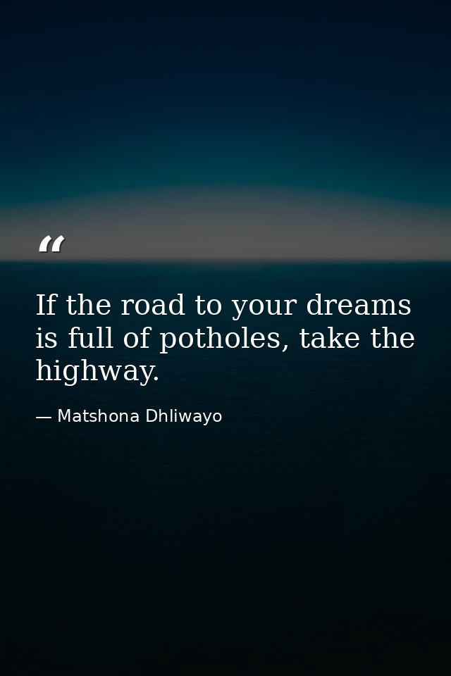 If the road to your dreams is full of potholes, take the highway. — Matshona Dhliwayo