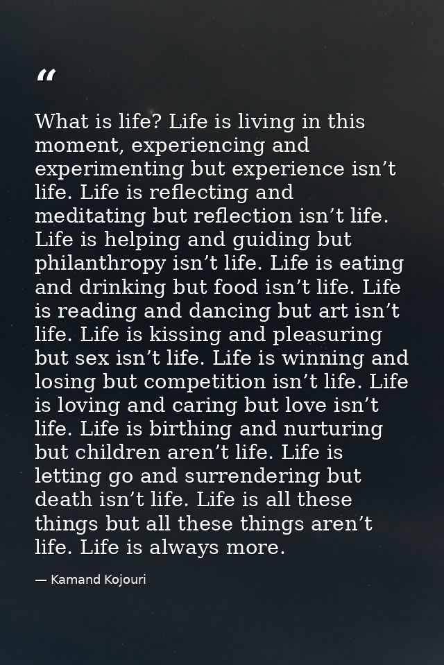 What is life? Life is living in this moment, experiencing and experimenting but experience isn’t life. Life is reflectin — Kamand Kojouri