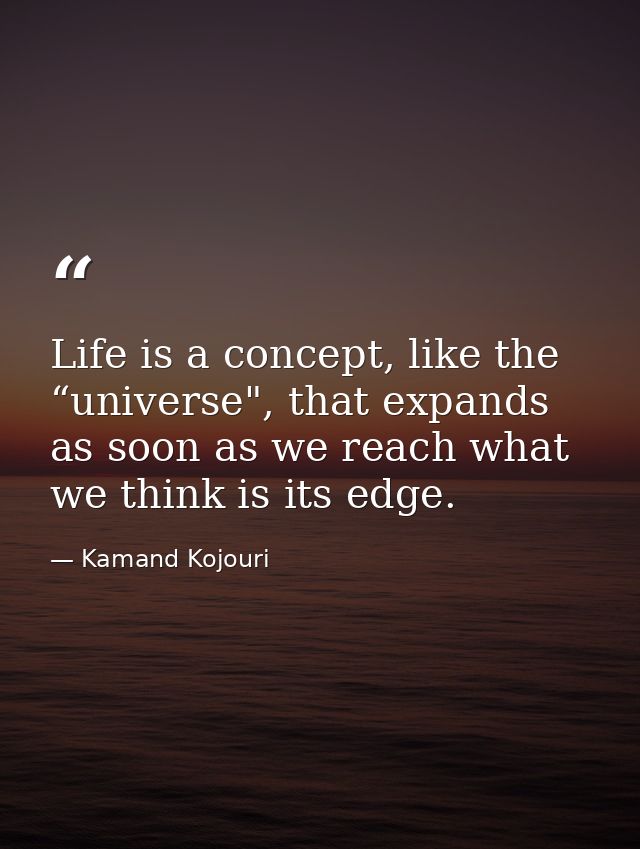 Life is a concept, like the “universe", that expands as soon as we reach what we think is its edge. — Kamand Kojouri