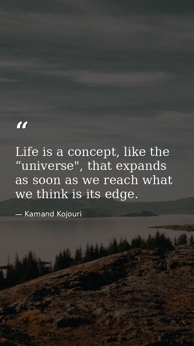 Life is a concept, like the “universe", that expands as soon as we reach what we think is its edge. — Kamand Kojouri