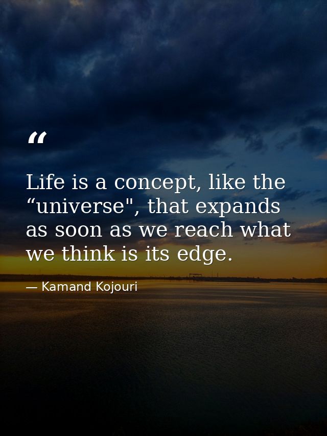 Life is a concept, like the “universe", that expands as soon as we reach what we think is its edge. — Kamand Kojouri