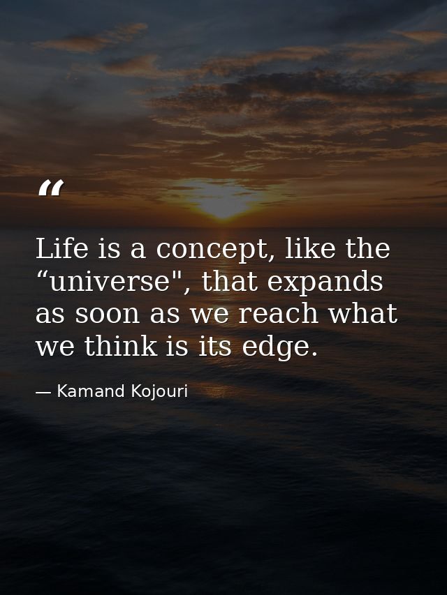 Life is a concept, like the “universe", that expands as soon as we reach what we think is its edge. — Kamand Kojouri