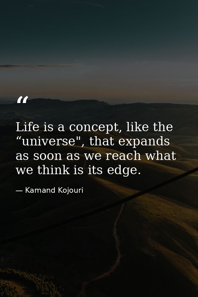 Life is a concept, like the “universe", that expands as soon as we reach what we think is its edge. — Kamand Kojouri