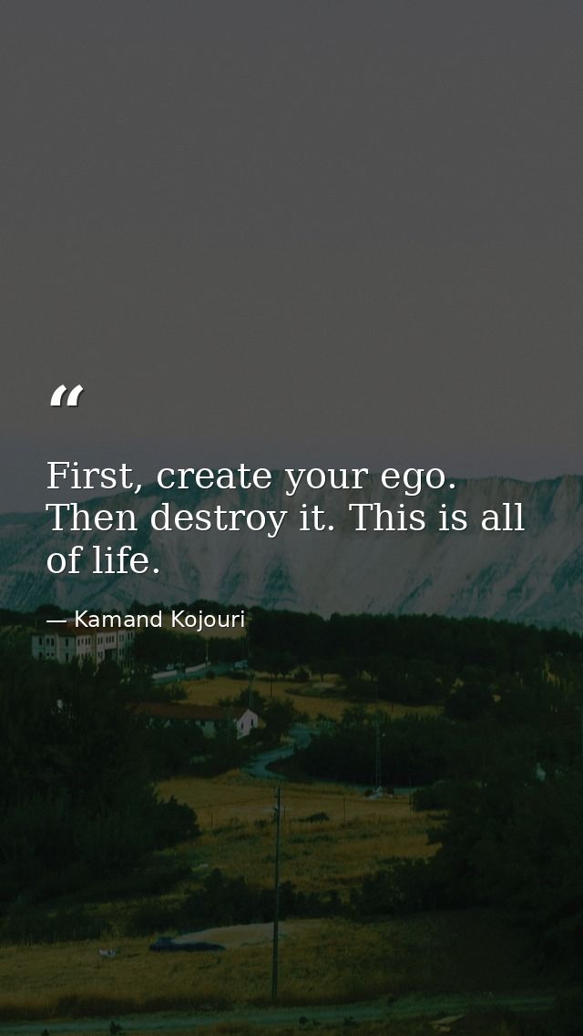 First, create your ego. Then destroy it. This is all of life. — Kamand Kojouri