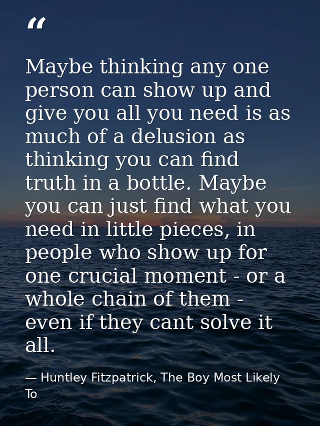 Maybe thinking any one person can show up and give you all you need is as much of a delusion as thinking you can find tr — Huntley Fitzpatrick, The Boy Most Likely To