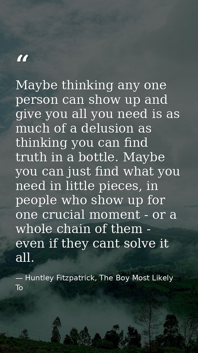 Maybe thinking any one person can show up and give you all you need is as much of a delusion as thinking you can find tr — Huntley Fitzpatrick, The Boy Most Likely To