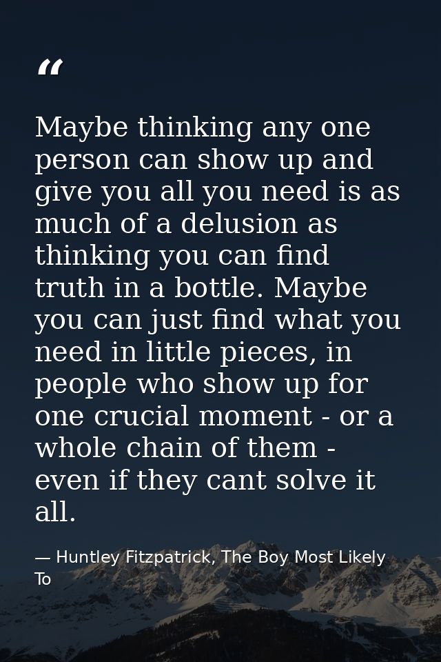 Maybe thinking any one person can show up and give you all you need is as much of a delusion as thinking you can find tr — Huntley Fitzpatrick, The Boy Most Likely To